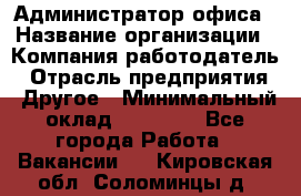 Администратор офиса › Название организации ­ Компания-работодатель › Отрасль предприятия ­ Другое › Минимальный оклад ­ 28 000 - Все города Работа » Вакансии   . Кировская обл.,Соломинцы д.
